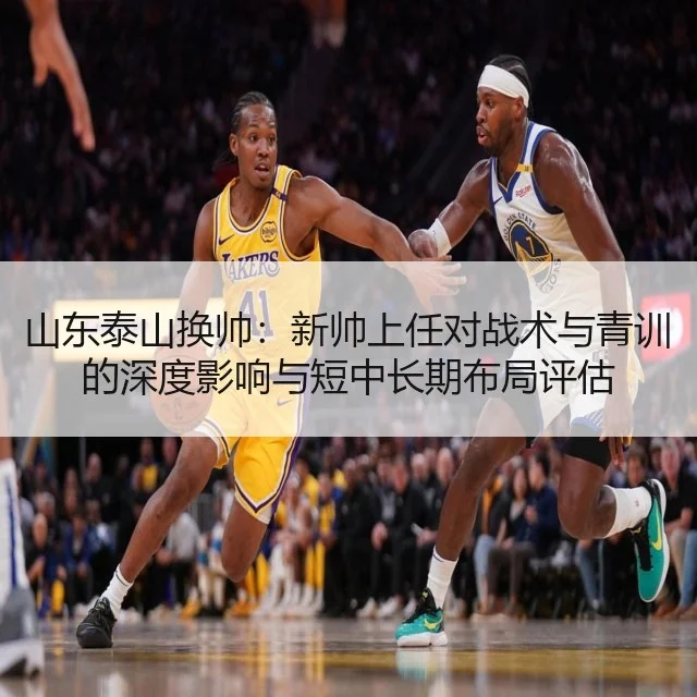 山东泰山换帅：新帅上任对战术与青训的深度影响与短中长期布局评估 | AYX